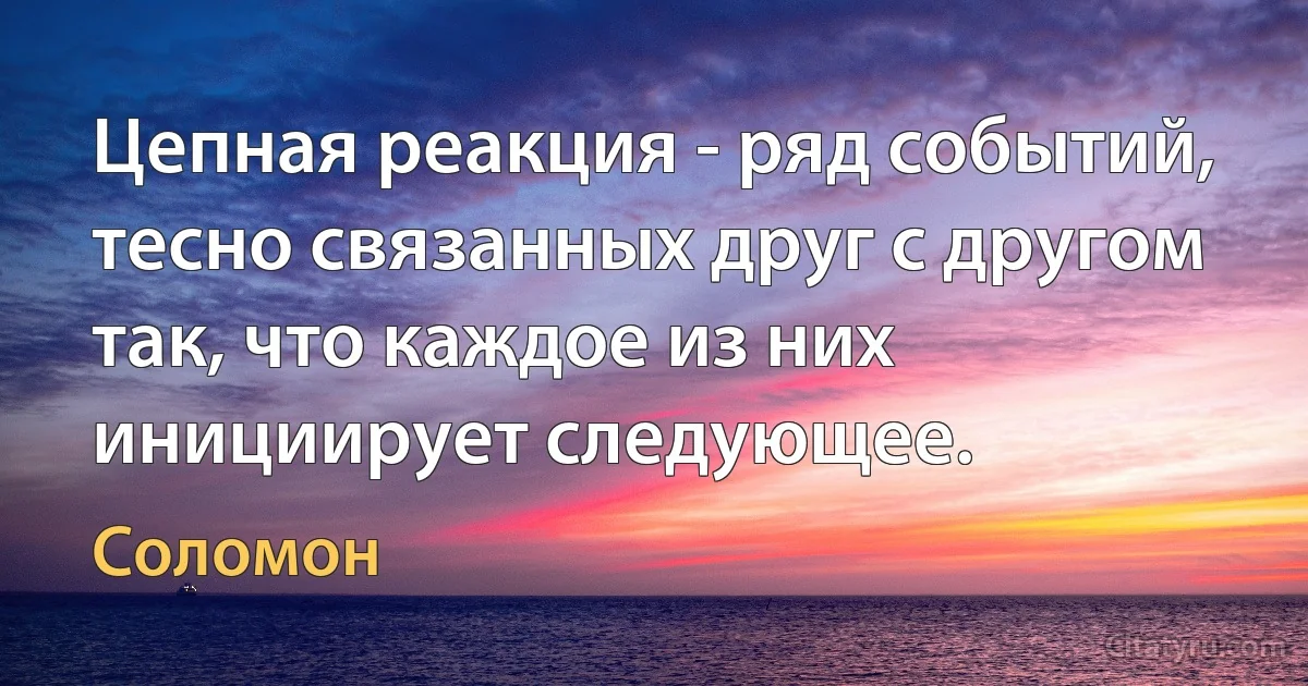 Цепная реакция - ряд событий, тесно связанных друг с другом так, что каждое из них инициирует следующее. (Соломон)