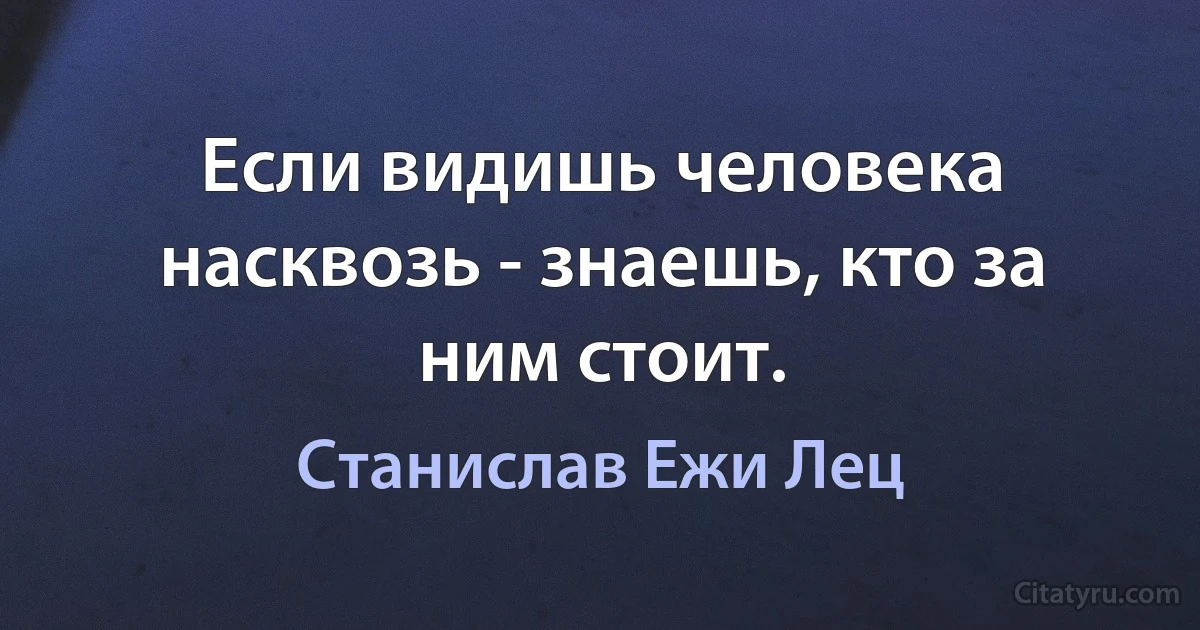 Если видишь человека насквозь - знаешь, кто за ним стоит. (Станислав Ежи Лец)