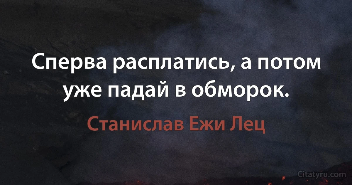 Сперва расплатись, а потом уже падай в обморок. (Станислав Ежи Лец)