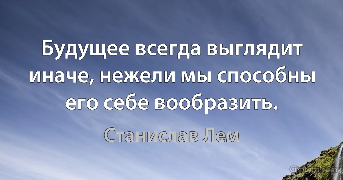 Будущее всегда выглядит иначе, нежели мы способны его себе вообразить. (Станислав Лем)