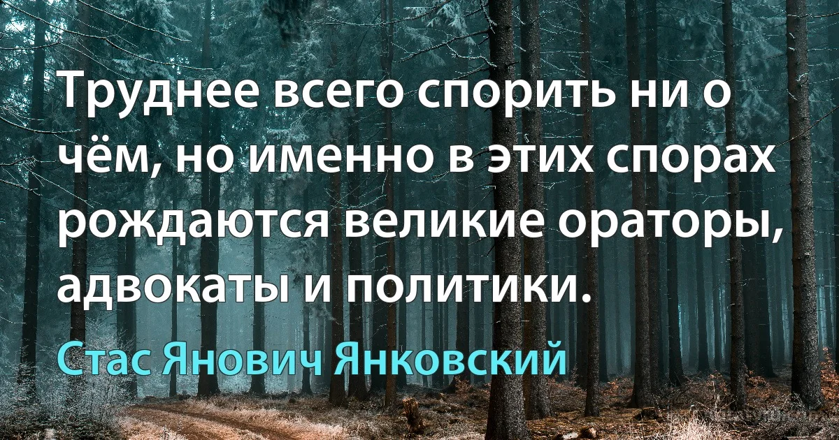 Труднее всего спорить ни о чём, но именно в этих спорах рождаются великие ораторы, адвокаты и политики. (Стас Янович Янковский)