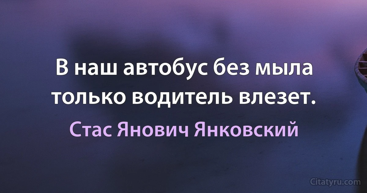 В наш автобус без мыла только водитель влезет. (Стас Янович Янковский)