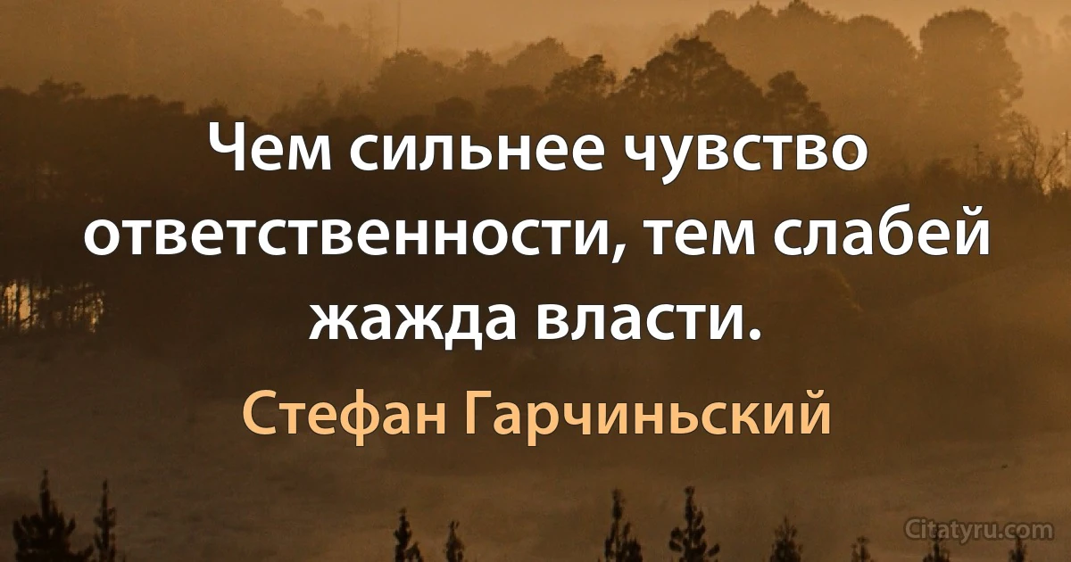 Чем сильнее чувство ответственности, тем слабей жажда власти. (Стефан Гарчиньский)