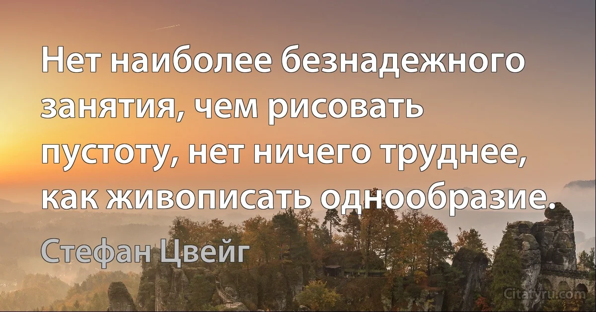 Нет наиболее безнадежного занятия, чем рисовать пустоту, нет ничего труднее, как живописать однообразие. (Стефан Цвейг)