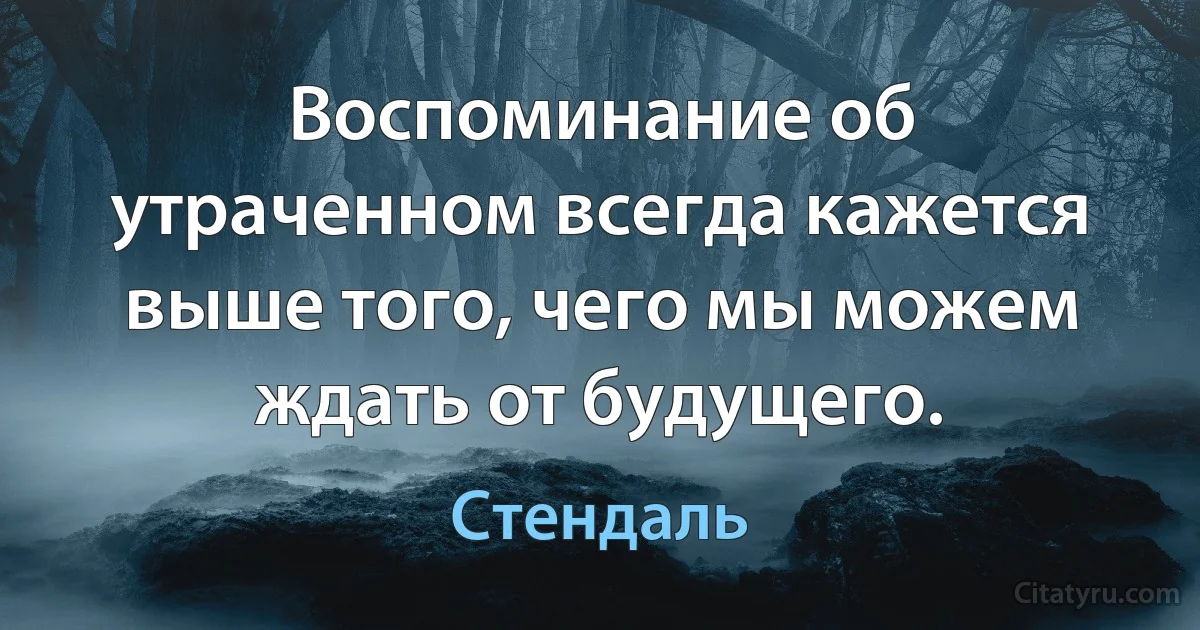 Воспоминание об утраченном всегда кажется выше того, чего мы можем ждать от будущего. (Стендаль)