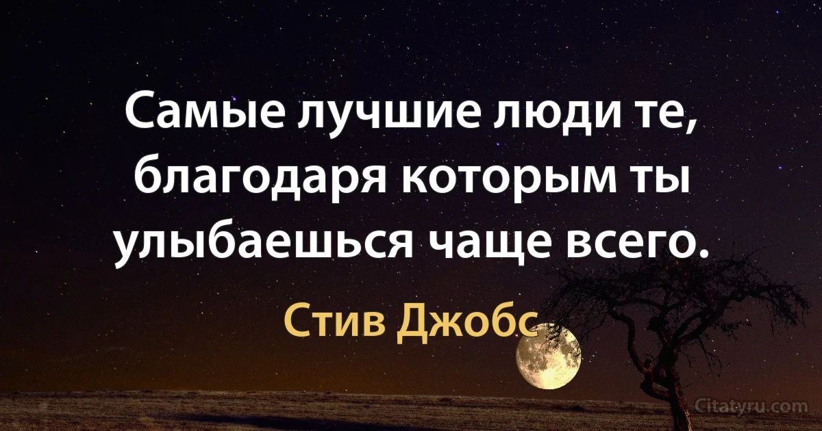 Самые лучшие люди те, благодаря которым ты улыбаешься чаще всего. (Стив Джобс)