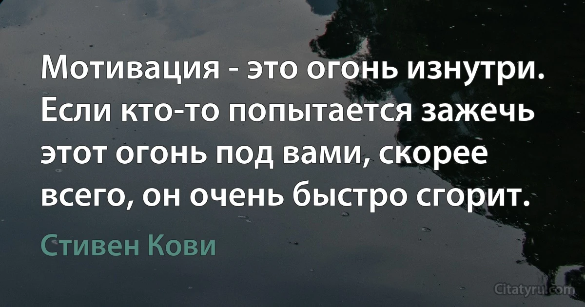 Мотивация - это огонь изнутри. Если кто-то попытается зажечь этот огонь под вами, скорее всего, он очень быстро сгорит. (Стивен Кови)