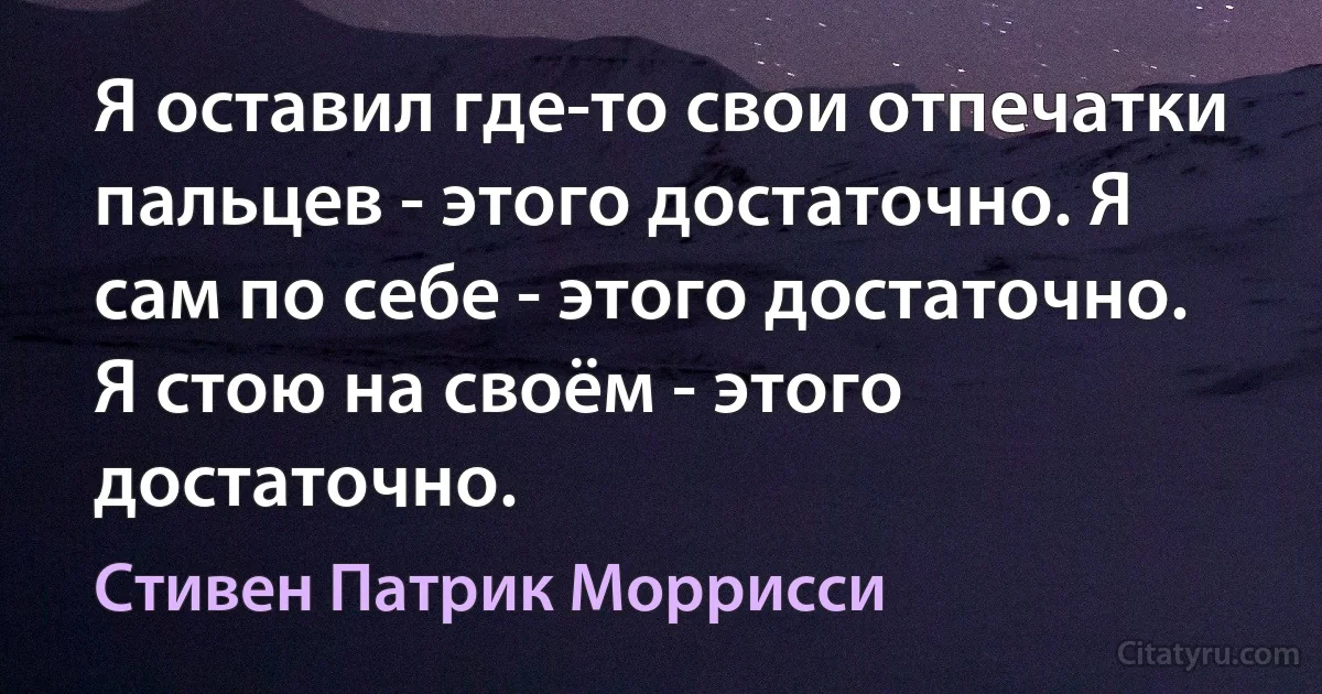 Я оставил где-то свои отпечатки пальцев - этого достаточно. Я сам по себе - этого достаточно. Я стою на своём - этого достаточно. (Стивен Патрик Моррисси)