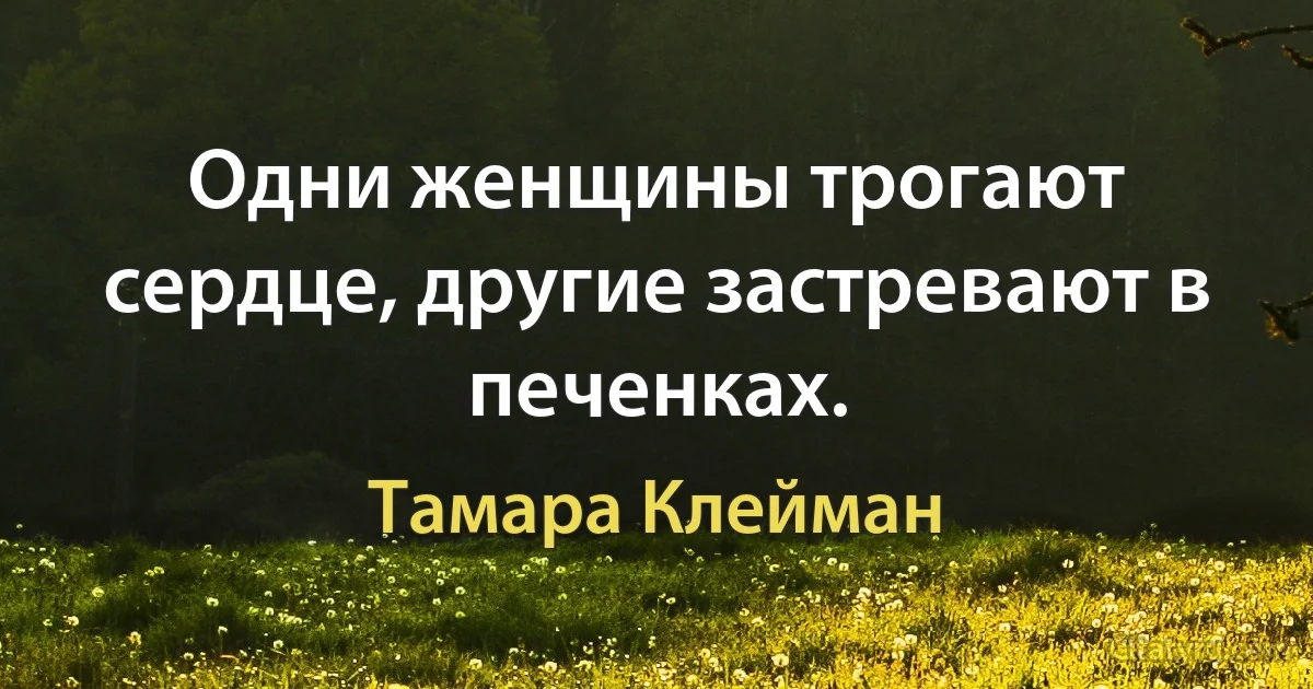 Одни женщины трогают сердце, другие застревают в печенках. (Тамара Клейман)