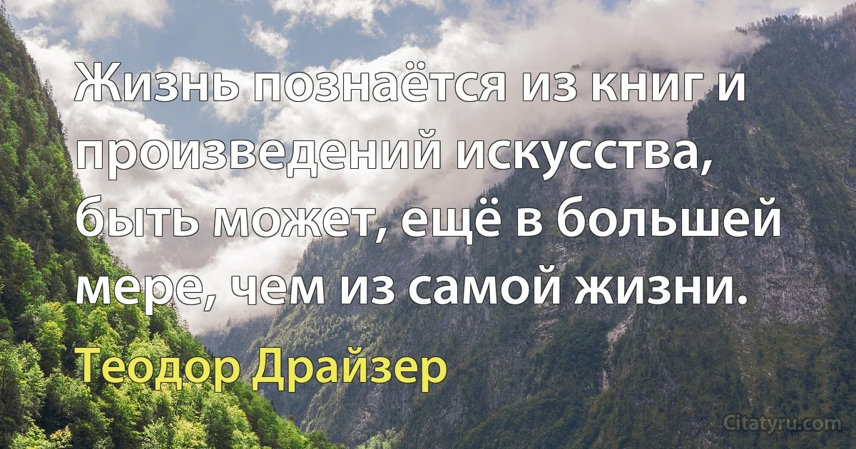 Жизнь познаётся из книг и произведений искусства, быть может, ещё в большей мере, чем из самой жизни. (Теодор Драйзер)