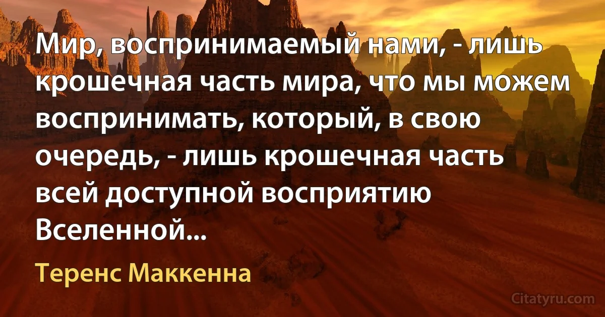 Мир, воспринимаемый нами, - лишь крошечная часть мира, что мы можем воспринимать, который, в свою очередь, - лишь крошечная часть всей доступной восприятию Вселенной... (Теренс Маккенна)