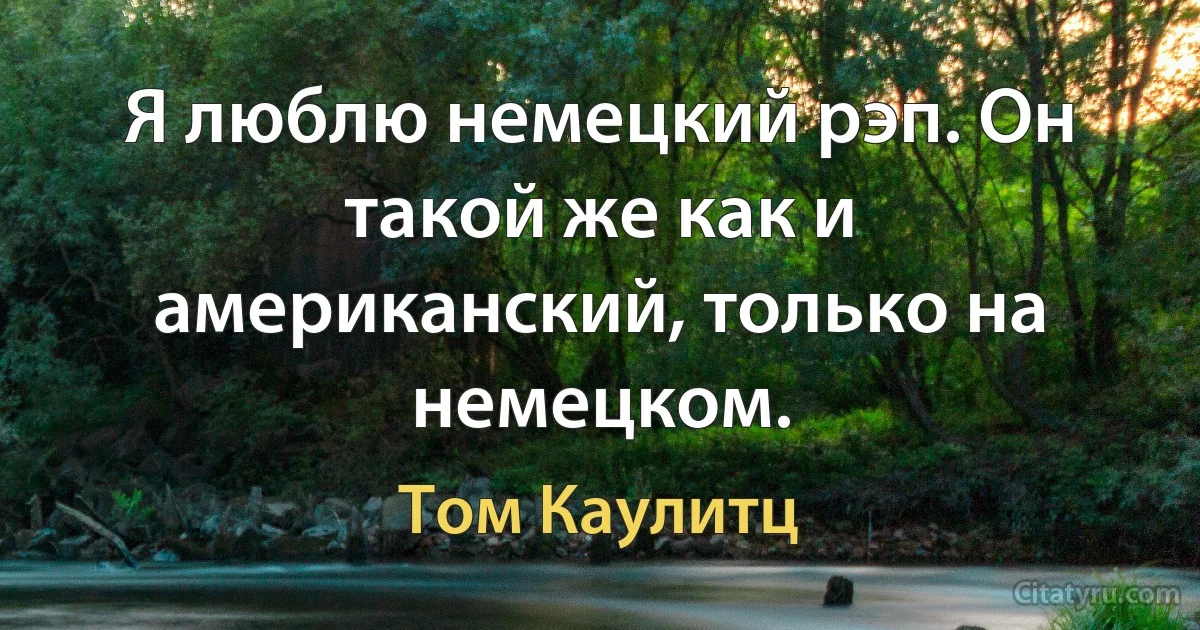 Я люблю немецкий рэп. Он такой же как и американский, только на немецком. (Том Каулитц)