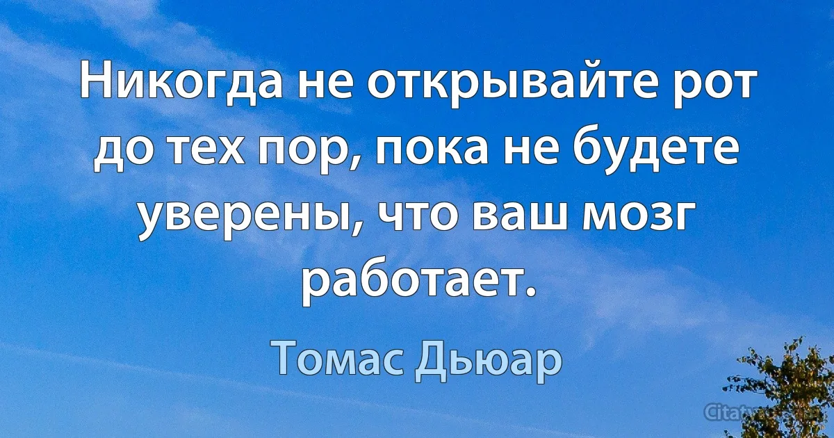 Никогда не открывайте рот до тех пор, пока не будете уверены, что ваш мозг работает. (Томас Дьюар)