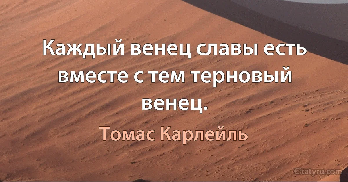 Каждый венец славы есть вместе с тем терновый венец. (Томас Карлейль)