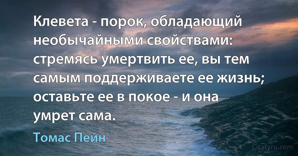 Клевета - порок, обладающий необычайными свойствами: стремясь умертвить ее, вы тем самым поддерживаете ее жизнь; оставьте ее в покое - и она умрет сама. (Томас Пейн)