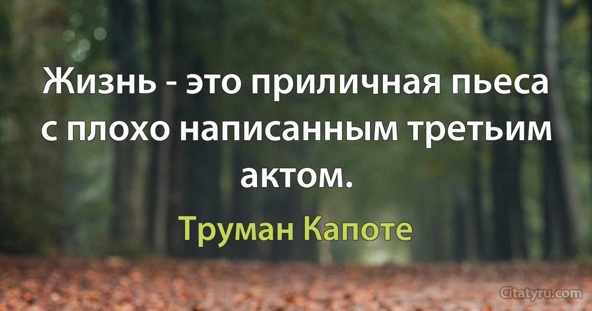 Жизнь - это приличная пьеса с плохо написанным третьим актом. (Труман Капоте)