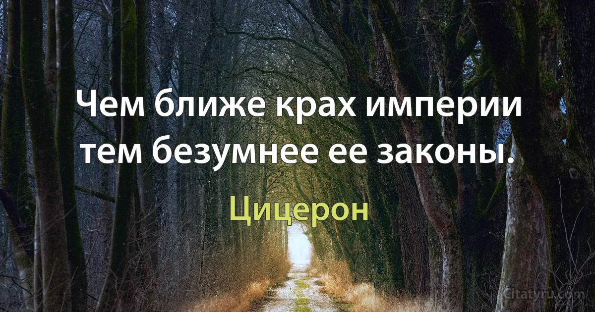 Чем ближе крах империи тем безумнее ее законы. (Цицерон)