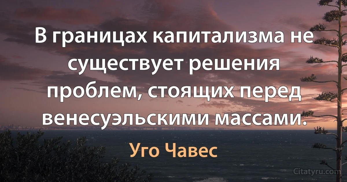 В границах капитализма не существует решения проблем, стоящих перед венесуэльскими массами. (Уго Чавес)