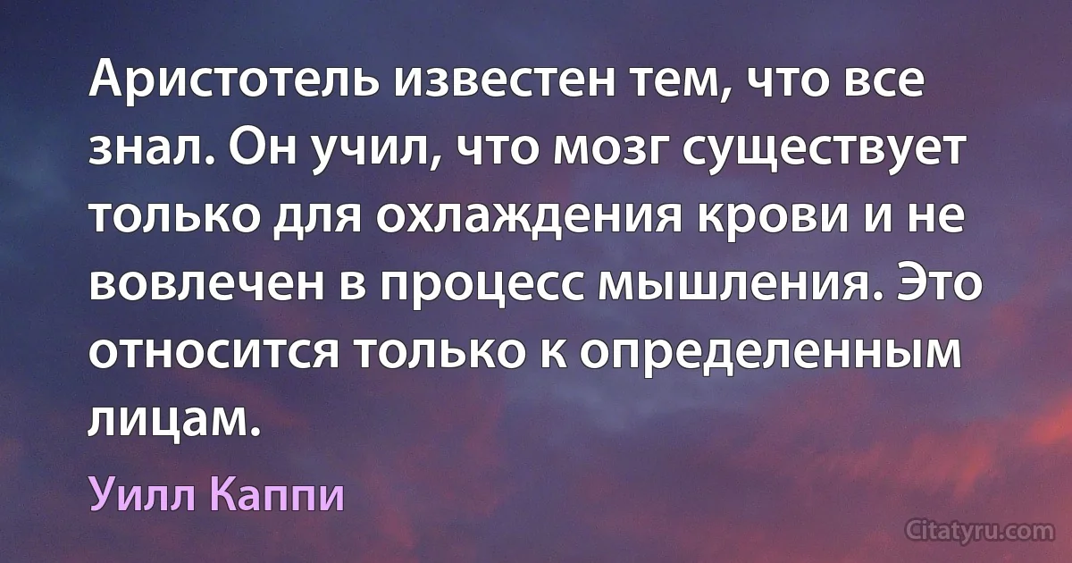 Аристотель известен тем, что все знал. Он учил, что мозг существует только для охлаждения крови и не вовлечен в процесс мышления. Это относится только к определенным лицам. (Уилл Каппи)