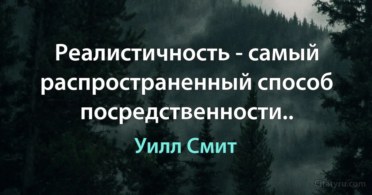 Реалистичность - самый распространенный способ посредственности.. (Уилл Смит)