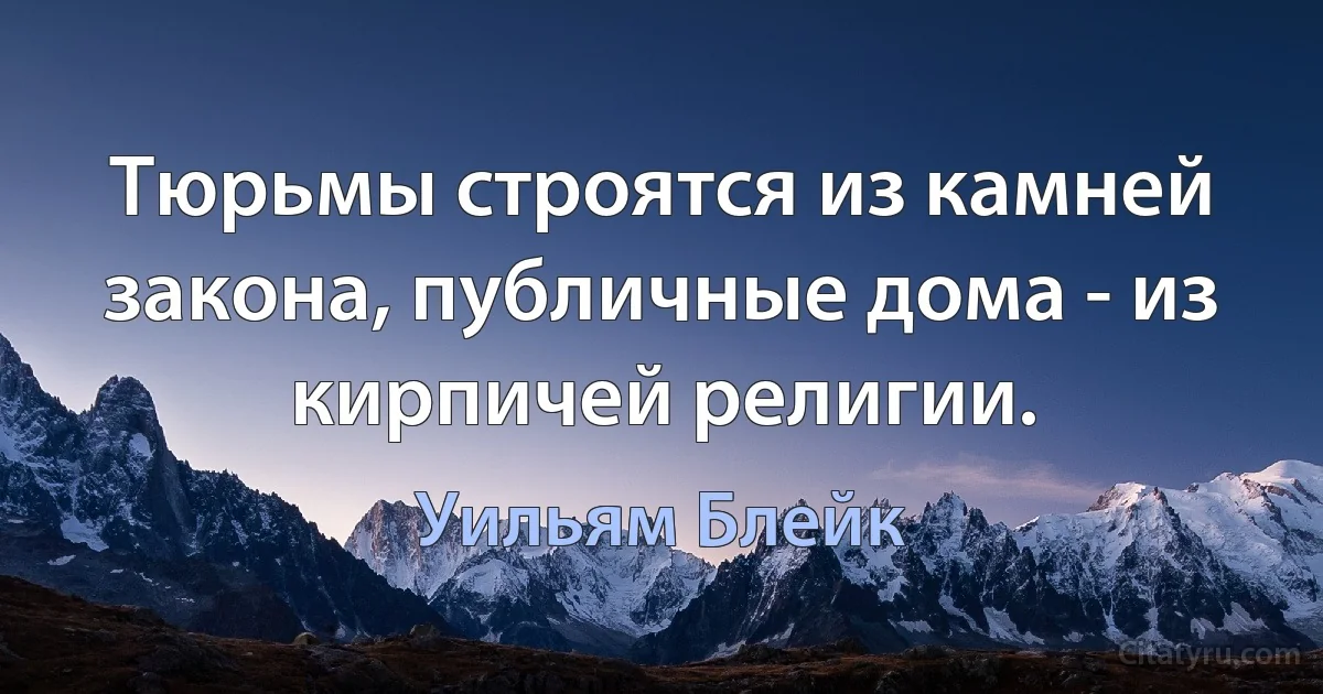 Тюрьмы строятся из камней закона, публичные дома - из кирпичей религии. (Уильям Блейк)