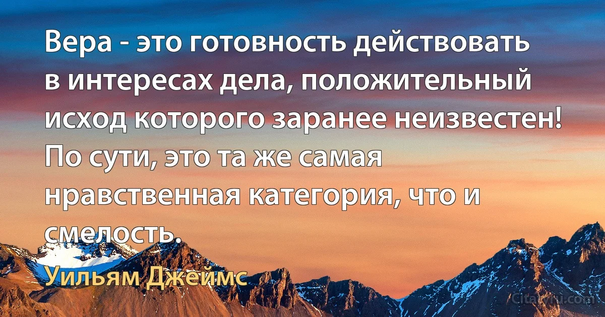 Вера - это готовность действовать в интересах дела, положительный исход которого заранее неизвестен! По сути, это та же самая нравственная категория, что и смелость. (Уильям Джеймс)