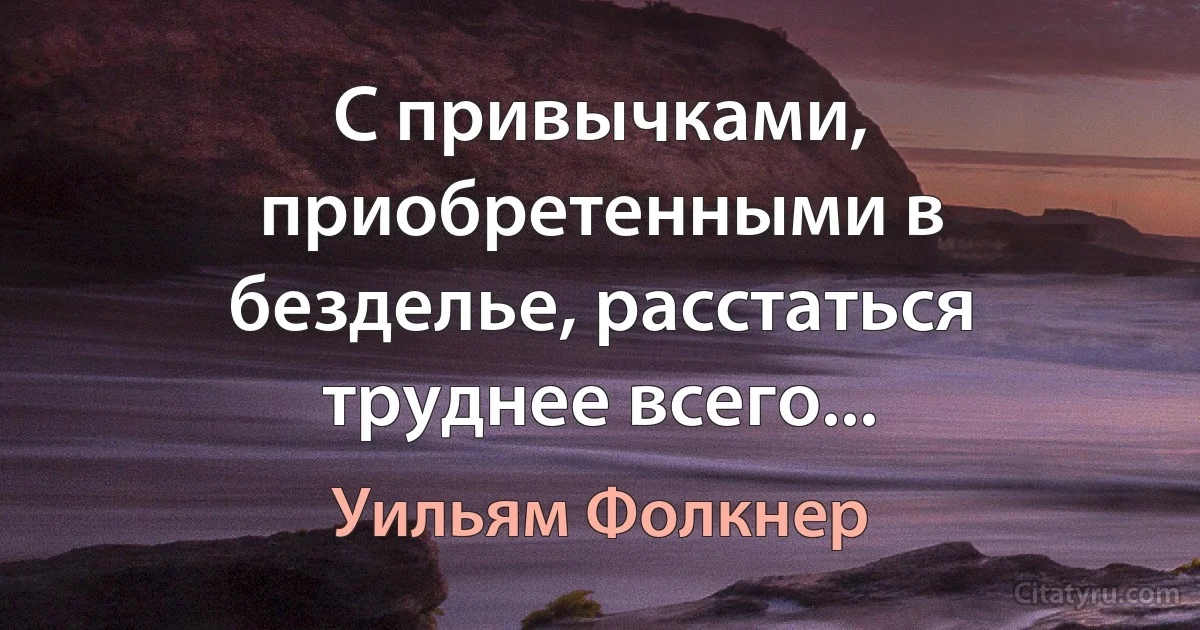 С привычками, приобретенными в безделье, расстаться труднее всего... (Уильям Фолкнер)