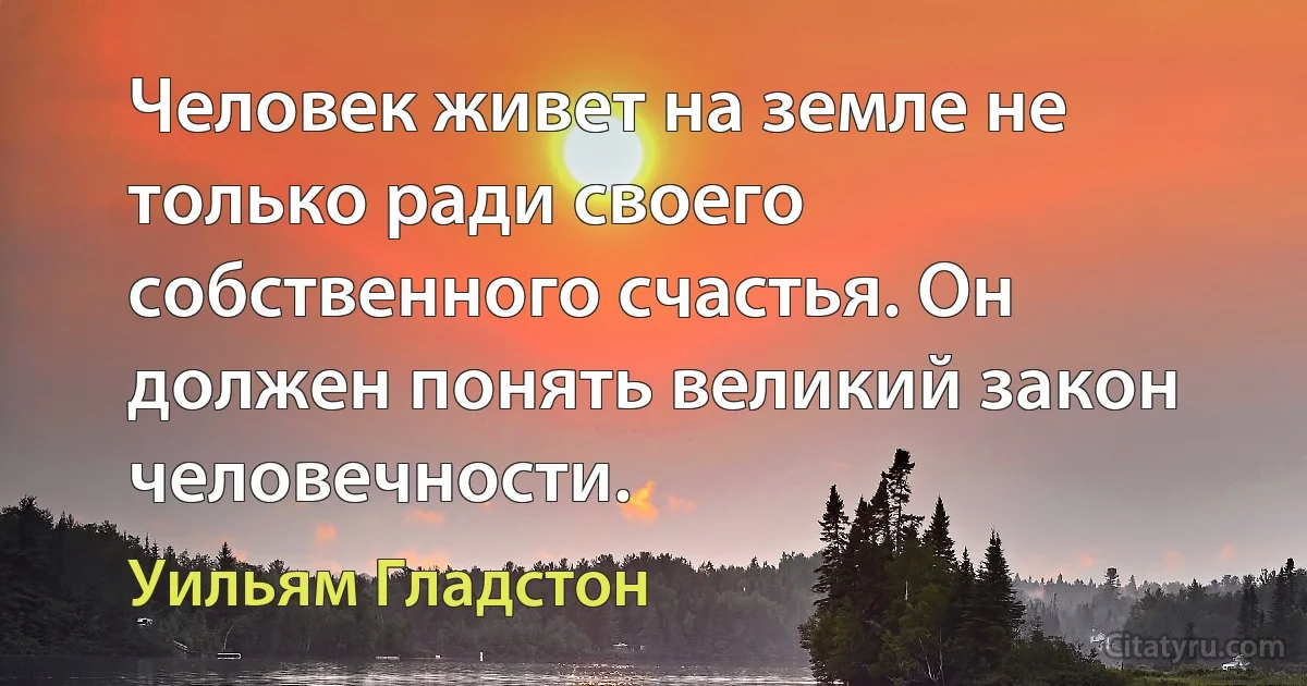 Человек живет на земле не только ради своего собственного счастья. Он должен понять великий закон человечности. (Уильям Гладстон)