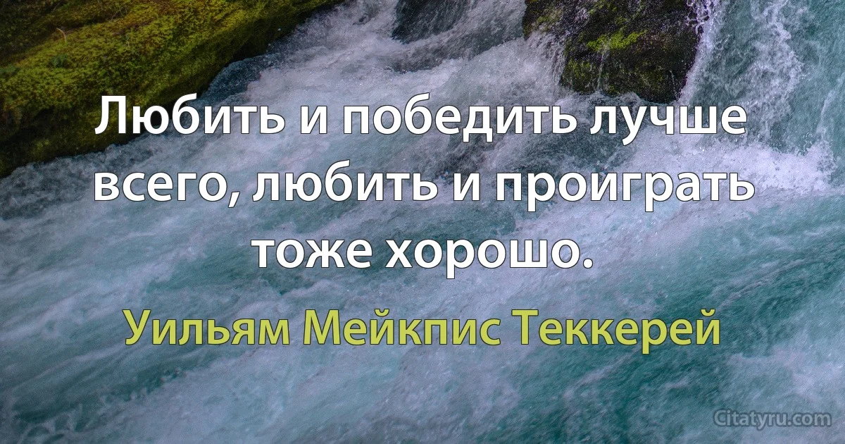 Любить и победить лучше всего, любить и проиграть тоже хорошо. (Уильям Мейкпис Теккерей)