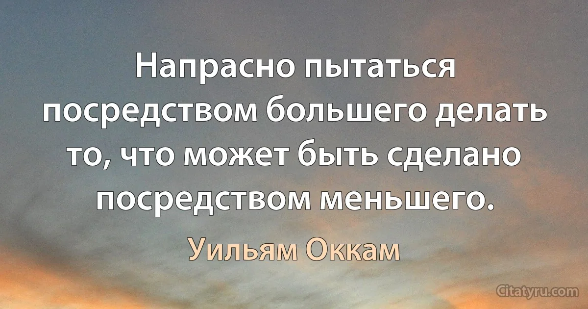 Напрасно пытаться посредством большего делать то, что может быть сделано посредством меньшего. (Уильям Оккам)