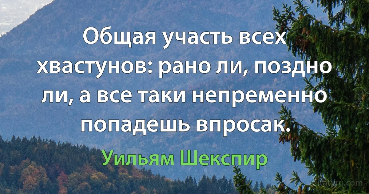 Общая участь всех хвастунов: рано ли, поздно ли, а все таки непременно попадешь впросак. (Уильям Шекспир)