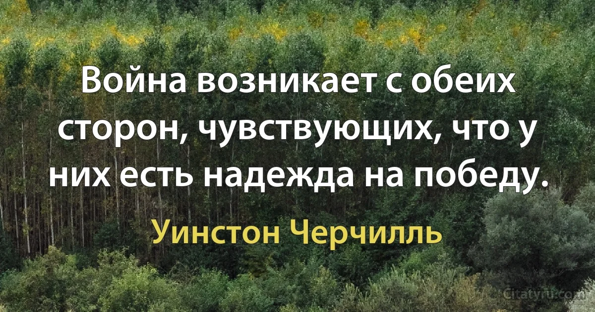 Война возникает с обеих сторон, чувствующих, что у них есть надежда на победу. (Уинстон Черчилль)