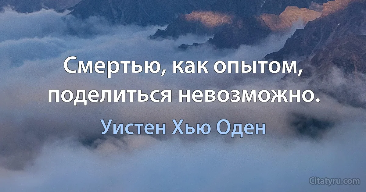 Смертью, как опытом, поделиться невозможно. (Уистен Хью Оден)