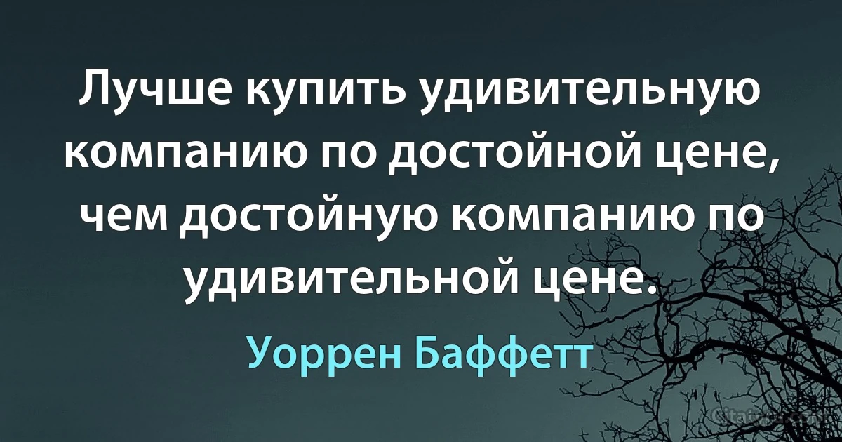 Лучше купить удивительную компанию по достойной цене, чем достойную компанию по удивительной цене. (Уоррен Баффетт)