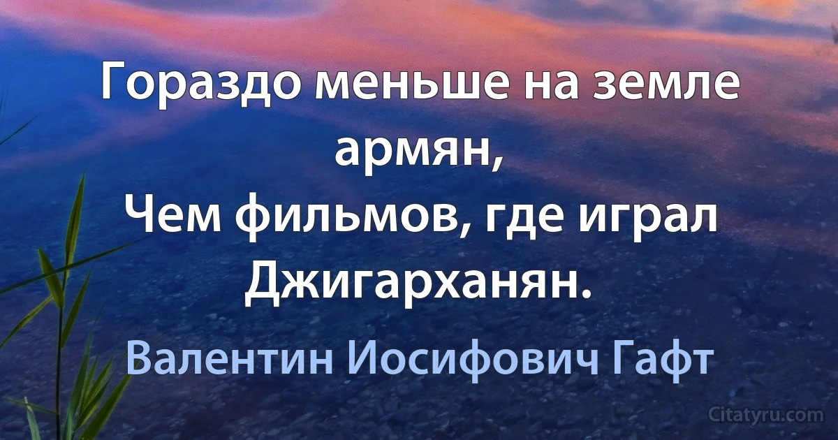 Гораздо меньше на земле армян,
Чем фильмов, где играл
Джигарханян. (Валентин Иосифович Гафт)