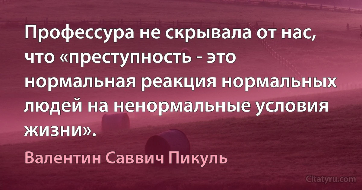 Профессура не скрывала от нас, что «преступность - это нормальная реакция нормальных людей на ненормальные условия жизни». (Валентин Саввич Пикуль)