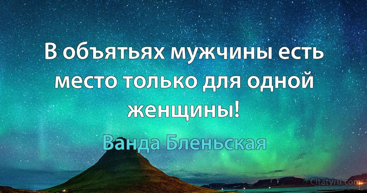 В объятьях мужчины есть место только для одной женщины! (Ванда Бленьская)