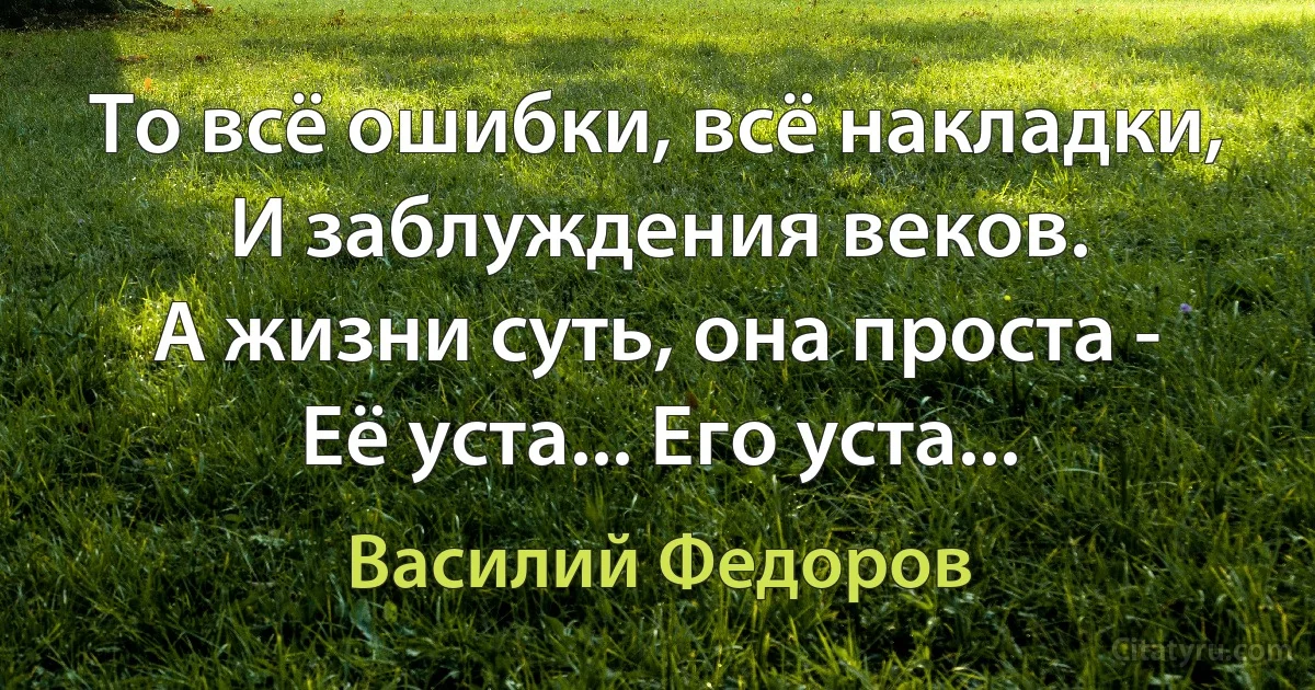 То всё ошибки, всё накладки,
И заблуждения веков.
А жизни суть, она проста -
Её уста... Его уста... (Василий Федоров)