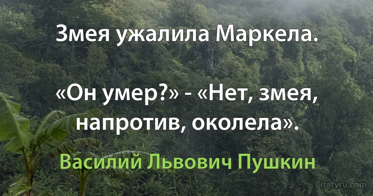 Змея ужалила Маркела.

«Он умер?» - «Нет, змея, напротив, околела». (Василий Львович Пушкин)