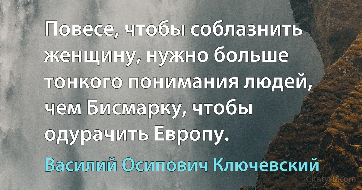 Повесе, чтобы соблазнить женщину, нужно больше тонкого понимания людей, чем Бисмарку, чтобы одурачить Европу. (Василий Осипович Ключевский)