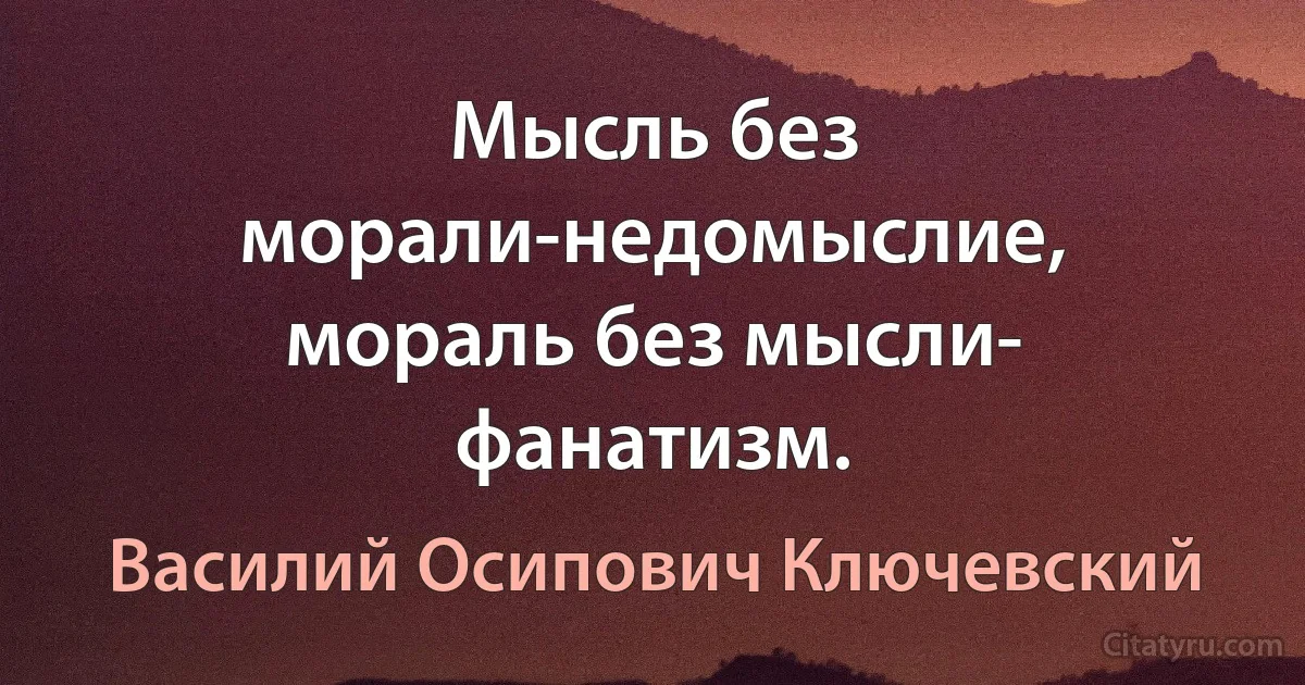 Мысль без морали-недомыслие, мораль без мысли- фанатизм. (Василий Осипович Ключевский)