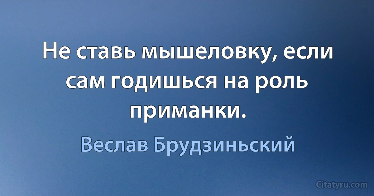 Не ставь мышеловку, если сам годишься на роль приманки. (Веслав Брудзиньский)