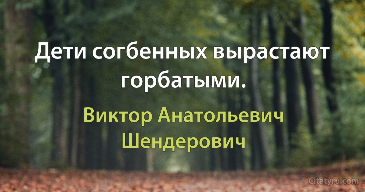 Дети согбенных вырастают горбатыми. (Виктор Анатольевич Шендерович)