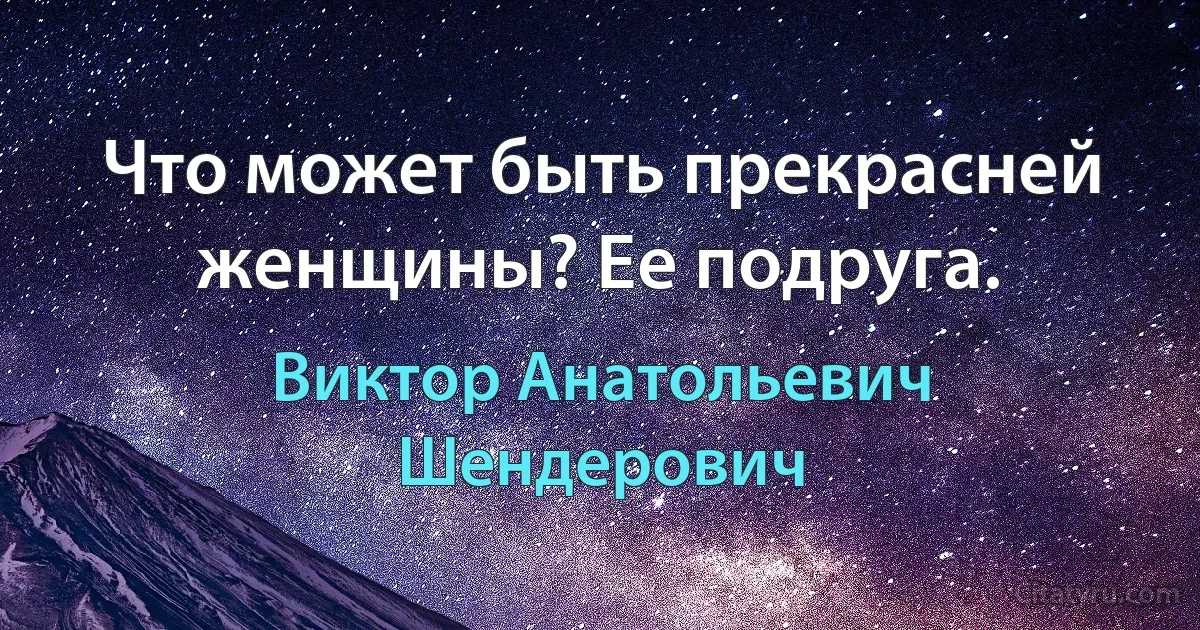 Что может быть прекрасней женщины? Ее подруга. (Виктор Анатольевич Шендерович)