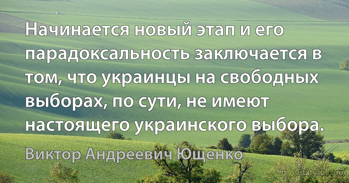 Начинается новый этап и его парадоксальность заключается в том, что украинцы на свободных выборах, по сути, не имеют настоящего украинского выбора. (Виктор Андреевич Ющенко)