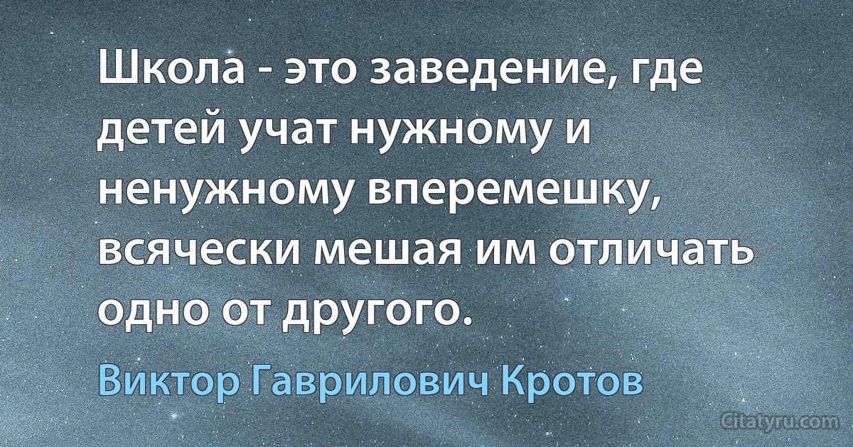 Школа - это заведение, где детей учат нужному и ненужному вперемешку, всячески мешая им отличать одно от другого. (Виктор Гаврилович Кротов)