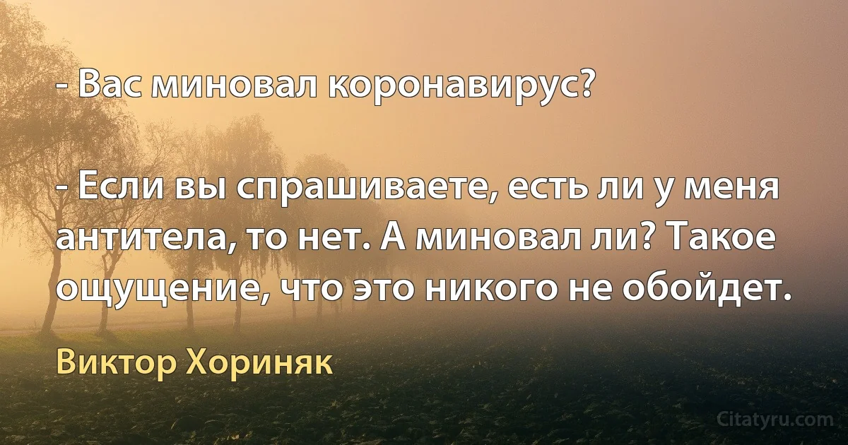 - Вас миновал коронавирус?

- Если вы спрашиваете, есть ли у меня антитела, то нет. А миновал ли? Такое ощущение, что это никого не обойдет. (Виктор Хориняк)