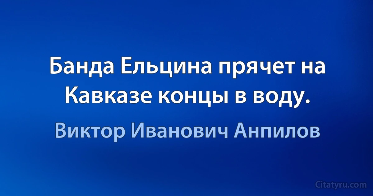 Банда Ельцина прячет на Кавказе концы в воду. (Виктор Иванович Анпилов)