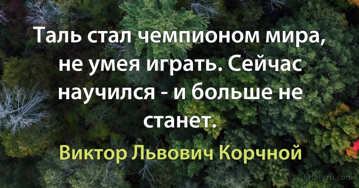 Таль стал чемпионом мира, не умея играть. Сейчас научился - и больше не станет. (Виктор Львович Корчной)