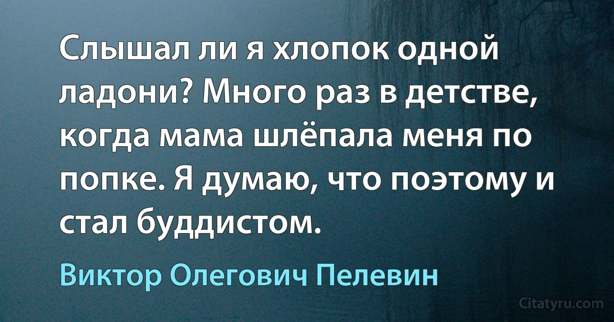 Слышал ли я хлопок одной ладони? Много раз в детстве, когда мама шлёпала меня по попке. Я думаю, что поэтому и стал буддистом. (Виктор Олегович Пелевин)